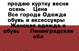 продаю куртку(весна-осень) › Цена ­ 4 000 - Все города Одежда, обувь и аксессуары » Женская одежда и обувь   . Ленинградская обл.